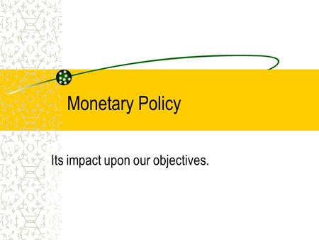 Monetary Policy Its impact upon our objectives.. Monetary Policy Definition Monetary policy is predominantly the changing of interest rates to effect.