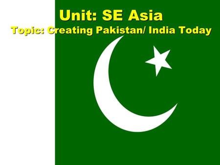 Unit: SE Asia Topic: Creating Pakistan/ India Today.