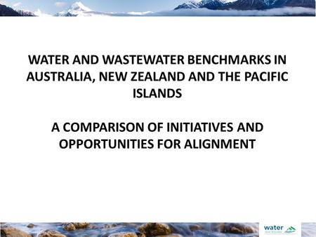 WATER AND WASTEWATER BENCHMARKS IN AUSTRALIA, NEW ZEALAND AND THE PACIFIC ISLANDS A COMPARISON OF INITIATIVES AND OPPORTUNITIES FOR ALIGNMENT.