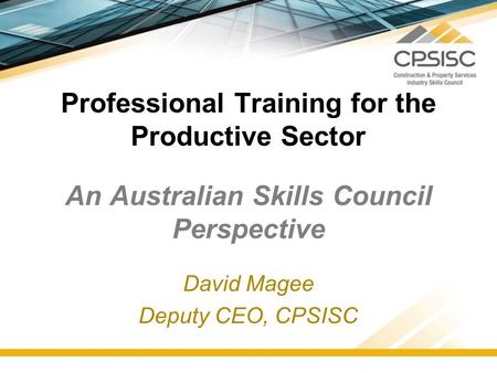 Professional Training for the Productive Sector An Australian Skills Council Perspective David Magee Deputy CEO, CPSISC.