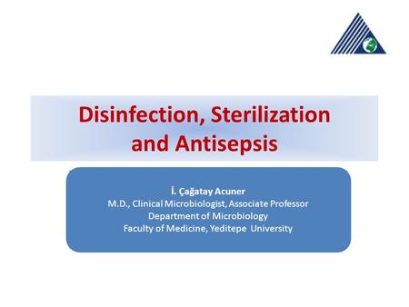 Disinfection, Sterilization and Antisepsis İ. Çağatay Acuner M.D., Clinical Microbiologist, Associate Professor Department of Microbiology Faculty of Medicine,