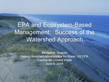 EPA and Ecosystem-Based Management: Success of the Watershed Approach Michael H. Shapiro Deputy Assistant Administrator for Water, US EPA Capitol Hill.