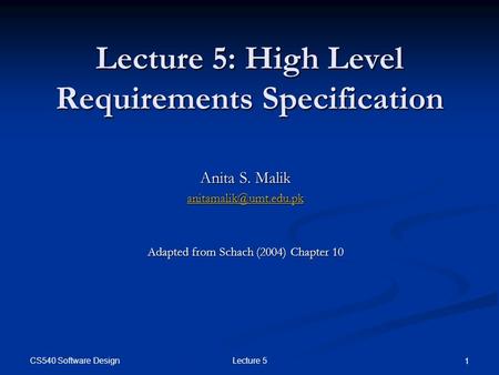 CS540 Software Design Lecture 5 1 Lecture 5: High Level Requirements Specification Anita S. Malik Adapted from Schach (2004) Chapter.