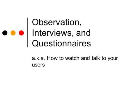 Observation, Interviews, and Questionnaires a.k.a. How to watch and talk to your users.