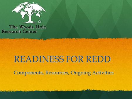 READINESS FOR REDD READINESS FOR REDD Components, Resources, Ongoing Activities The Woods Hole Research Center The Woods Hole Research Center.