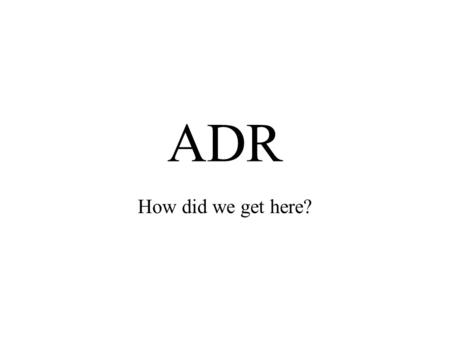 ADR How did we get here?. Increase in court filings 1930 -1970 Increase demand due to increase population, growth in economy, greater regulation, access.