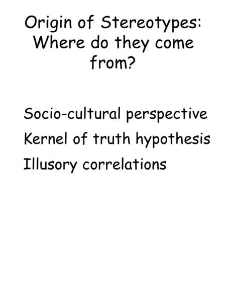 Origin of Stereotypes: Where do they come from? Socio-cultural perspective Kernel of truth hypothesis Illusory correlations.