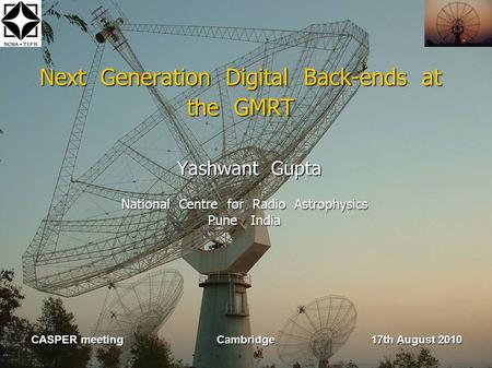 Next Generation Digital Back-ends at the GMRT Yashwant Gupta Yashwant Gupta National Centre for Radio Astrophysics Pune India CASPER meeting Cambridge.