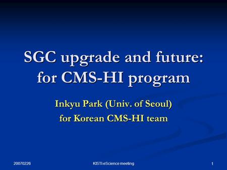 20070226 KISTI-eScience meeting 1 SGC upgrade and future: for CMS-HI program Inkyu Park (Univ. of Seoul) for Korean CMS-HI team.