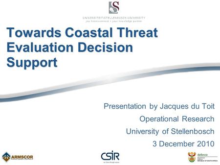 Towards Coastal Threat Evaluation Decision Support Presentation by Jacques du Toit Operational Research University of Stellenbosch 3 December 2010.