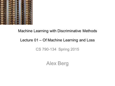 Machine Learning with Discriminative Methods Lecture 01 – Of Machine Learning and Loss CS 790-134 Spring 2015 Alex Berg.