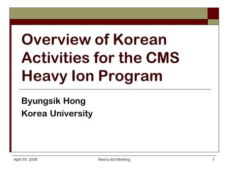 April 19, 2008Heavy-Ion Meeting1 Overview of Korean Activities for the CMS Heavy Ion Program Byungsik Hong Korea University.