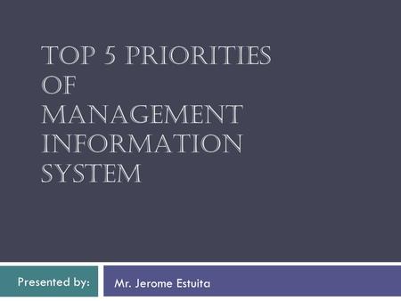 TOP 5 PRIORITIES OF MANAGEMENT INFORMATION SYSTEM Mr. Jerome Estuita Presented by: