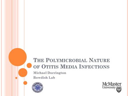 T HE P OLYMICROBIAL N ATURE OF O TITIS M EDIA I NFECTIONS Michael Dorrington Bowdish Lab.