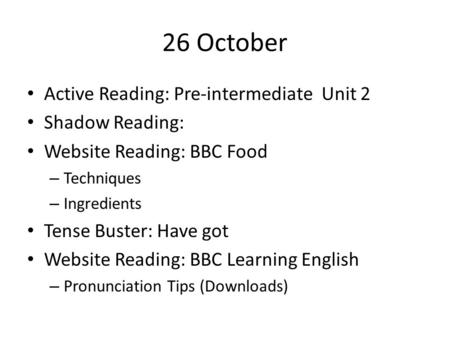 26 October Active Reading: Pre-intermediate Unit 2 Shadow Reading: Website Reading: BBC Food – Techniques – Ingredients Tense Buster: Have got Website.