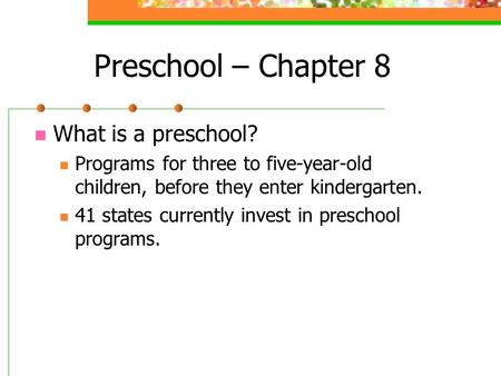 Preschool – Chapter 8 What is a preschool? Programs for three to five-year-old children, before they enter kindergarten. 41 states currently invest in.