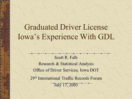 Graduated Driver License Iowa’s Experience With GDL Scott R. Falb Research & Statistical Analysis Office of Driver Services, Iowa DOT 29 th International.