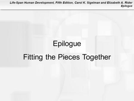 Life-Span Human Development, Fifth Edition, Carol K. Sigelman and Elizabeth A. Rider Epilogue Epilogue Fitting the Pieces Together.