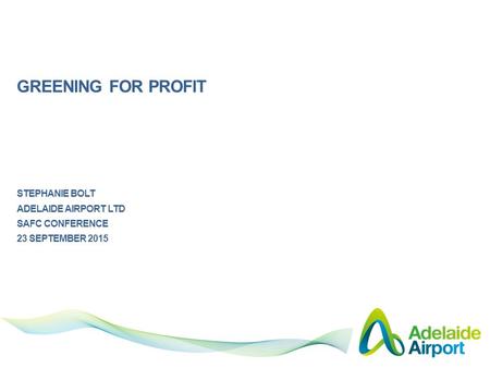 GREENING FOR PROFIT STEPHANIE BOLT ADELAIDE AIRPORT LTD SAFC CONFERENCE 23 SEPTEMBER 2015.