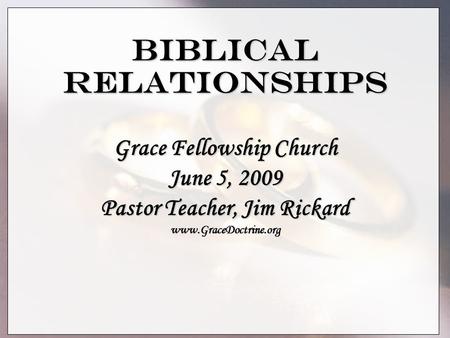 Biblical Relationships Grace Fellowship Church June 5, 2009 Pastor Teacher, Jim Rickard www.GraceDoctrine.org.