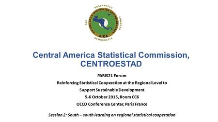 Central America Statistical Commission, CENTROESTAD PARIS21 Forum Reinforcing Statistical Cooperation at the Regional Level to Support Sustainable Development.