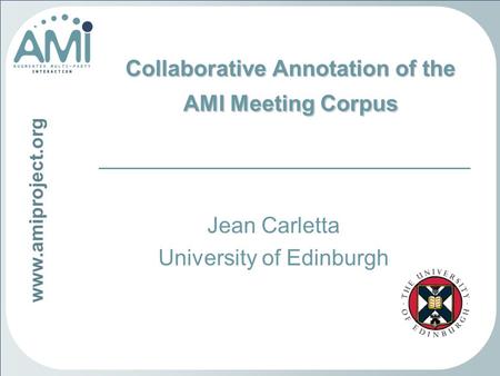 Www.amiproject.org Collaborative Annotation of the AMI Meeting Corpus Jean Carletta University of Edinburgh.