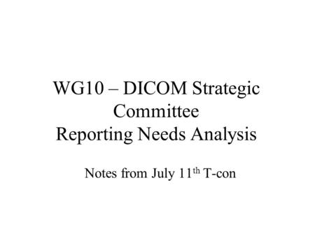 WG10 – DICOM Strategic Committee Reporting Needs Analysis Notes from July 11 th T-con.