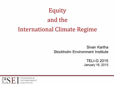 Equity and the International Climate Regime Sivan Kartha Stockholm Environment Institute TELI-G 2015 January 16, 2015.