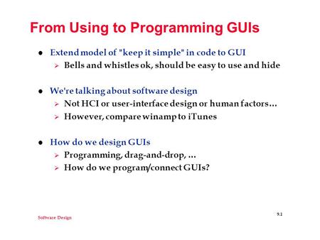 Software Design 9.1 From Using to Programming GUIs l Extend model of keep it simple in code to GUI  Bells and whistles ok, should be easy to use and.