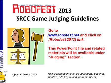 2013 SRCC Game Judging Guidelines Updated Mar 8, 2013 Go to www.robofest.netwww.robofest.net and click on [Robofest 2013] link. This PowerPoint file and.