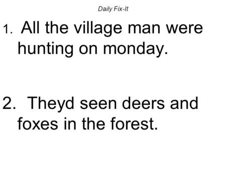 Daily Fix-It 1. All the village man were hunting on monday. 2. Theyd seen deers and foxes in the forest.