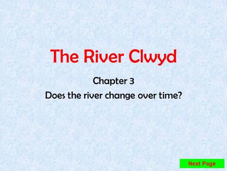 The River Clwyd Chapter 3 Does the river change over time? Next Page.