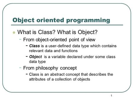 1 Object oriented programming What is Class? What is Object? - From object-oriented point of view - Class is a user-defined data type which contains relevant.