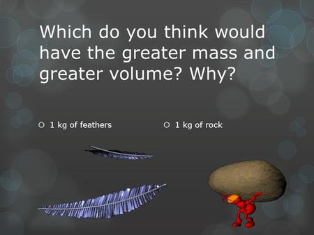 Which do you think would have the greater mass and greater volume? Why? 1 kg of rock 1 kg of feathers.