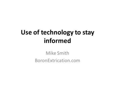 Use of technology to stay informed Mike Smith BoronExtrication.com.