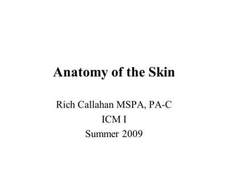 Anatomy of the Skin Rich Callahan MSPA, PA-C ICM I Summer 2009.