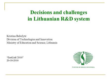 Decisions and challenges in Lithuanian R&D system Kristina Babelytė Division of Technologies and Innovation Ministry of Education and Science, Lithuania“EastLink’2010”