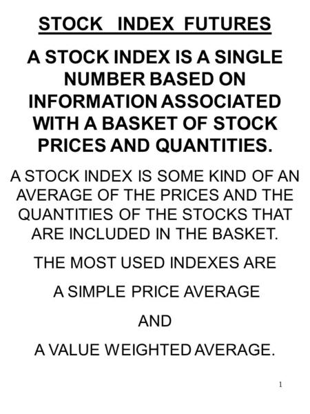 1 STOCK INDEX FUTURES A STOCK INDEX IS A SINGLE NUMBER BASED ON INFORMATION ASSOCIATED WITH A BASKET OF STOCK PRICES AND QUANTITIES. A STOCK INDEX IS SOME.