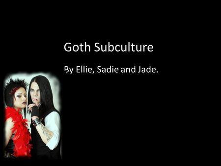 Goth Subculture. By Ellie, Sadie and Jade.. What is a Goth The Goth subculture is a contemporary subculture found in many countries and is popular mainly.