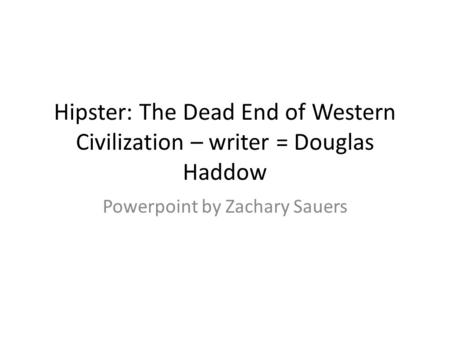 Hipster: The Dead End of Western Civilization – writer = Douglas Haddow Powerpoint by Zachary Sauers.