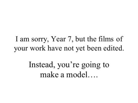 I am sorry, Year 7, but the films of your work have not yet been edited. Instead, you’re going to make a model….