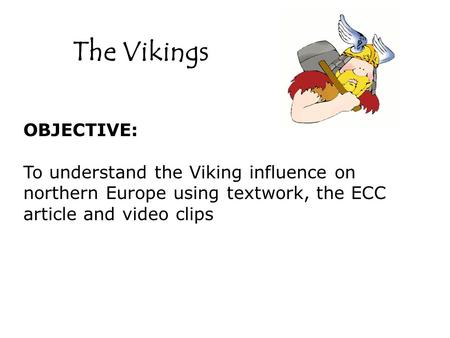 The Vikings OBJECTIVE: To understand the Viking influence on northern Europe using textwork, the ECC article and video clips.