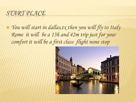  You will start in dallas,tx then you will fly to Italy Rome it will be a 13h and 42m trip just for your comfort it will be a first class flight none.