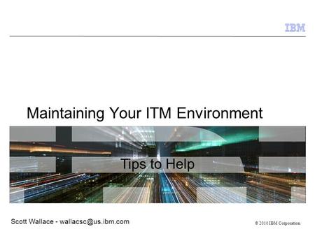 © 2009 IBM Corporation © 2010 IBM Corporation Maintaining Your ITM Environment Tips to Help Scott Wallace -