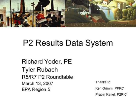 P2 Results Data System Richard Yoder, PE Tyler Rubach R5/R7 P2 Roundtable March 13, 2007 EPA Region 5 Thanks to: Ken Grimm, PPRC Prabin Kanel, P2RIC.