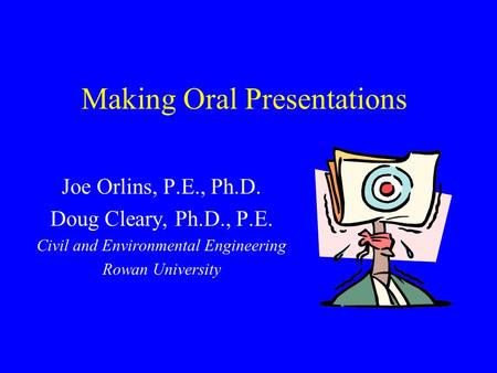 Making Oral Presentations Joe Orlins, P.E., Ph.D. Doug Cleary, Ph.D., P.E. Civil and Environmental Engineering Rowan University.