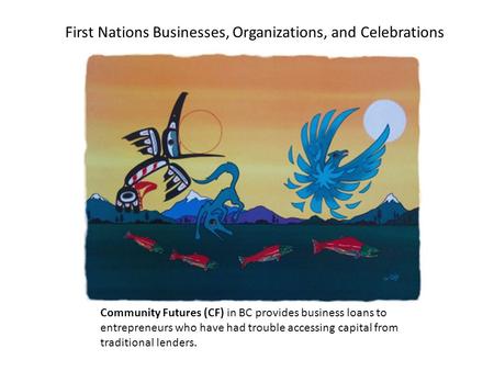 First Nations Businesses, Organizations, and Celebrations Community Futures (CF) in BC provides business loans to entrepreneurs who have had trouble accessing.