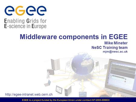 EGEE is a project funded by the European Union under contract IST-2003-508833 Middleware components in EGEE Mike Mineter NeSC Training team