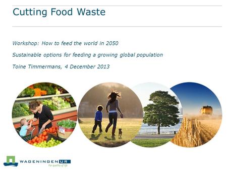 Cutting Food Waste Workshop: How to feed the world in 2050 Sustainable options for feeding a growing global population Toine Timmermans, 4 December 2013.