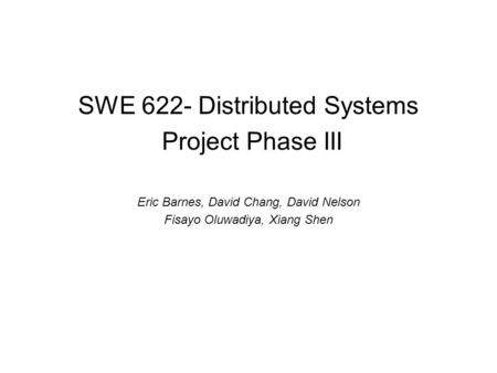 SWE 622- Distributed Systems Project Phase III Eric Barnes, David Chang, David Nelson Fisayo Oluwadiya, Xiang Shen.